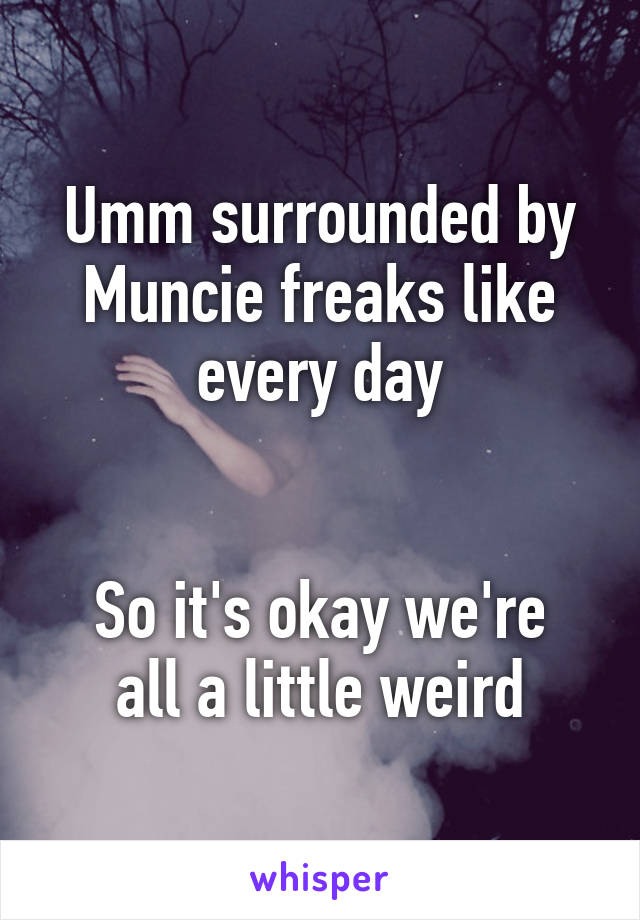 Umm surrounded by Muncie freaks like every day


So it's okay we're all a little weird