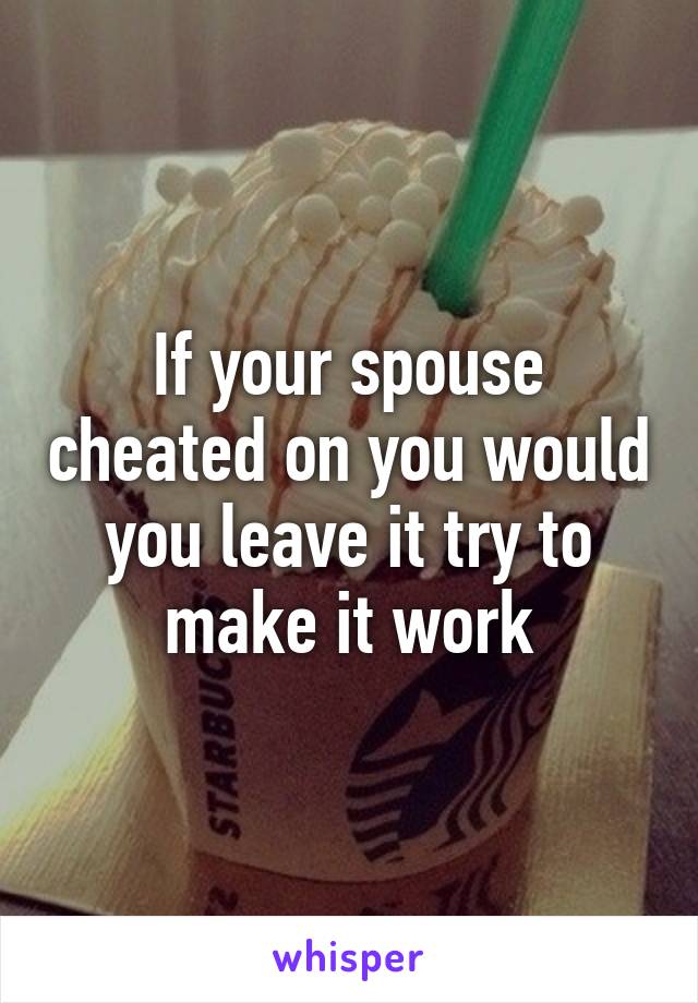 If your spouse cheated on you would you leave it try to make it work