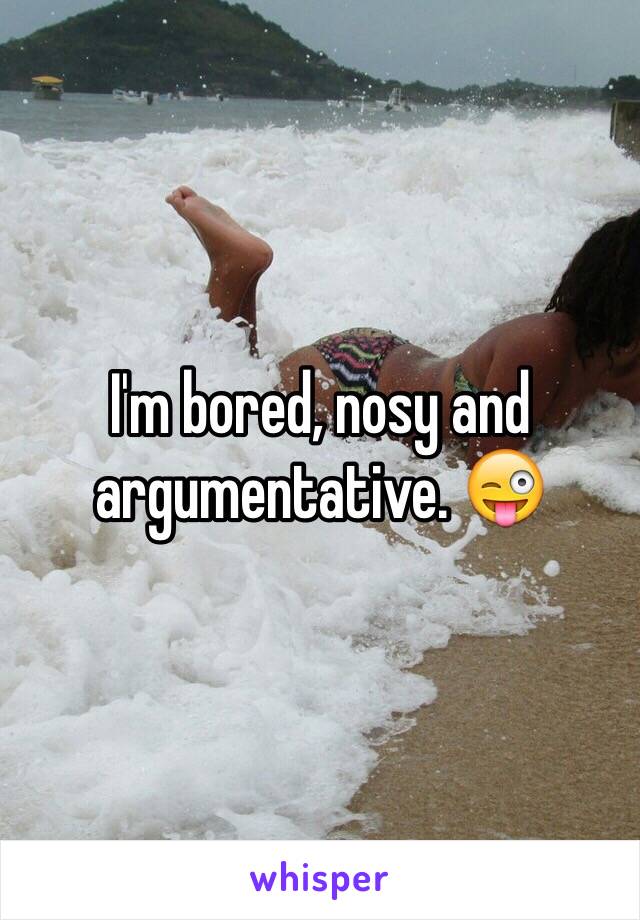 I'm bored, nosy and argumentative. 😜