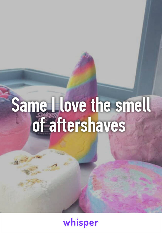 Same I love the smell of aftershaves 