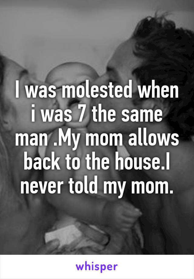 I was molested when i was 7 the same man .My mom allows back to the house.I never told my mom.