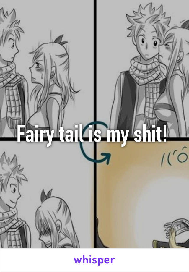 Fairy tail is my shit! 