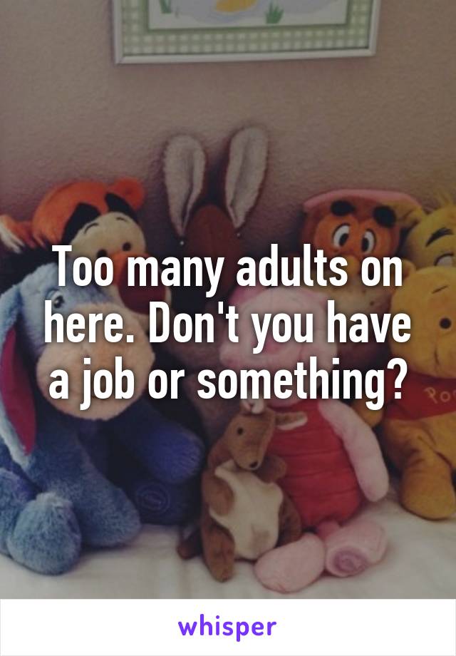 Too many adults on here. Don't you have a job or something?