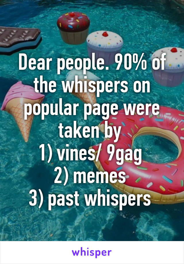 Dear people. 90% of the whispers on popular page were taken by 
1) vines/ 9gag 
2) memes 
3) past whispers 