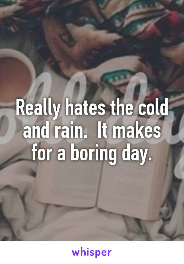 Really hates the cold and rain.  It makes for a boring day.