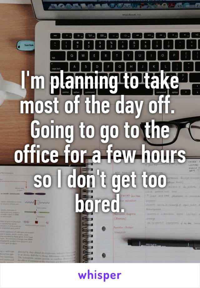 I'm planning to take most of the day off. 
Going to go to the office for a few hours so I don't get too bored.