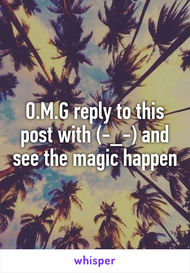 O.M.G reply to this post with (-_-) and see the magic happen