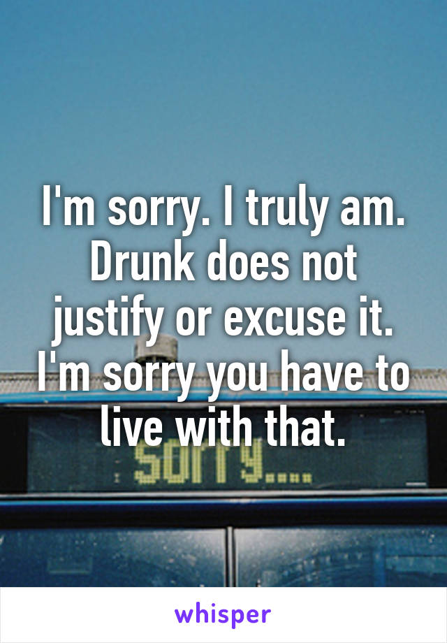 I'm sorry. I truly am. Drunk does not justify or excuse it. I'm sorry you have to live with that.