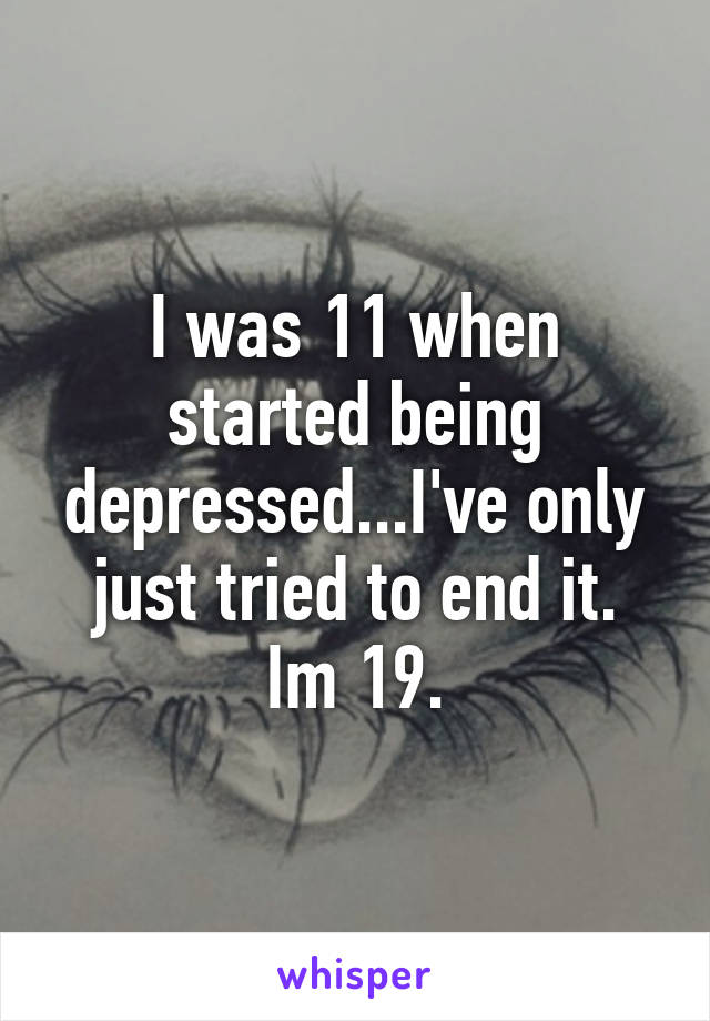 I was 11 when started being depressed...I've only just tried to end it.
Im 19.