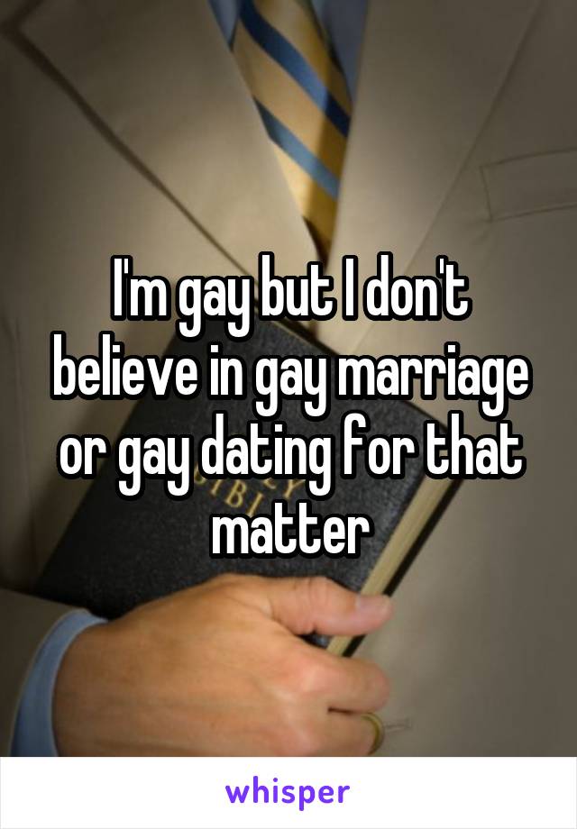 I'm gay but I don't believe in gay marriage or gay dating for that matter