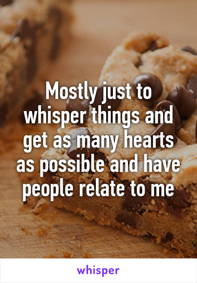 Mostly just to whisper things and get as many hearts as possible and have people relate to me