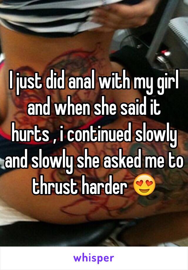 I just did anal with my girl and when she said it hurts , i continued slowly and slowly she asked me to thrust harder 😍