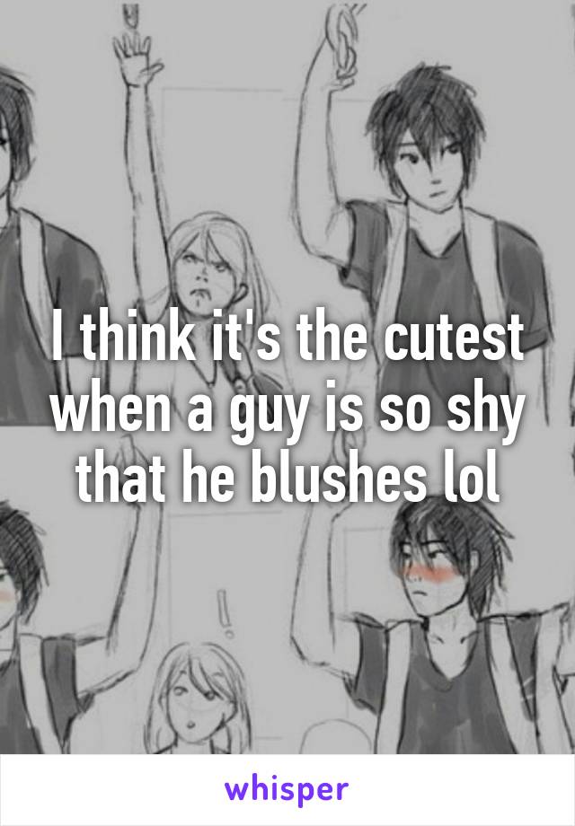 I think it's the cutest when a guy is so shy that he blushes lol