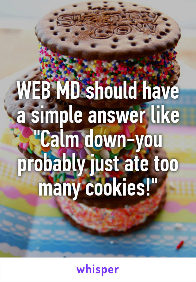 WEB MD should have a simple answer like "Calm down-you probably just ate too many cookies!"