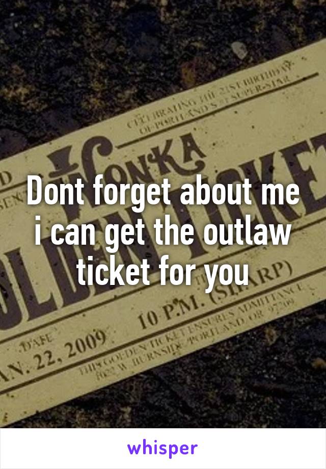 Dont forget about me i can get the outlaw ticket for you