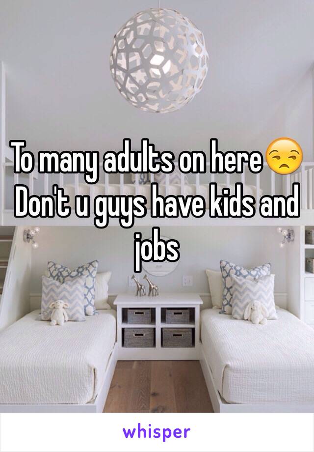 To many adults on here😒
Don't u guys have kids and jobs 