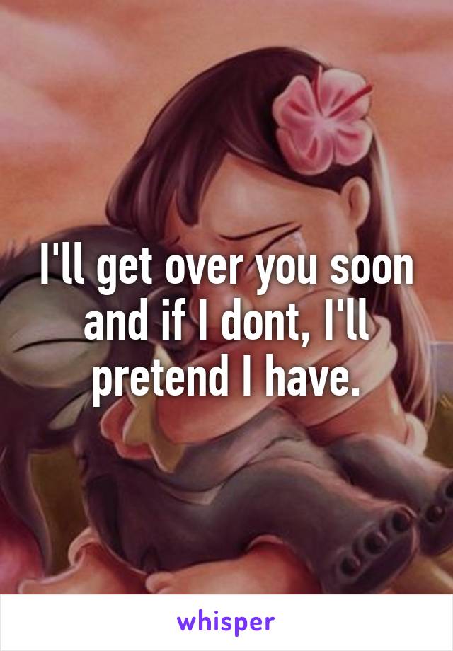 I'll get over you soon and if I dont, I'll pretend I have.