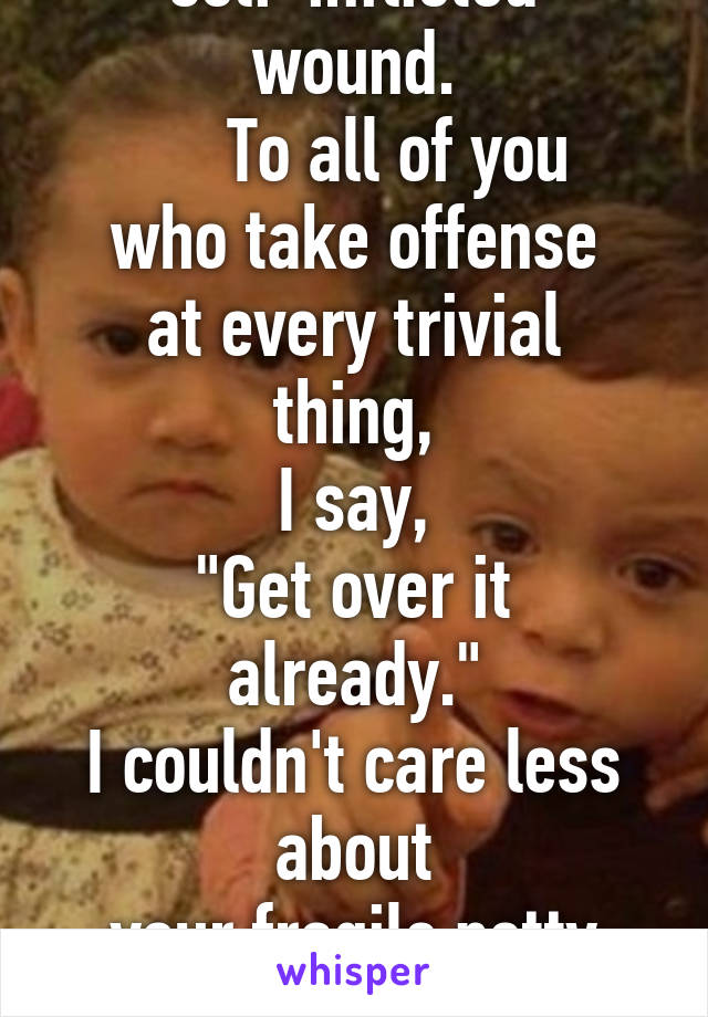 To be offended is a
self-inflicted wound.
     To all of you
who take offense
at every trivial thing,
I say,
"Get over it already."
I couldn't care less about
your fragile petty feelings.
