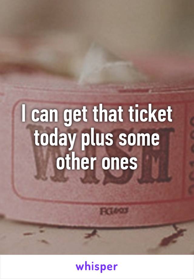 I can get that ticket today plus some other ones