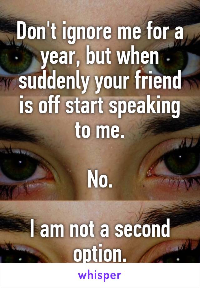 Don't ignore me for a year, but when suddenly your friend is off start speaking to me.

No.

I am not a second option.