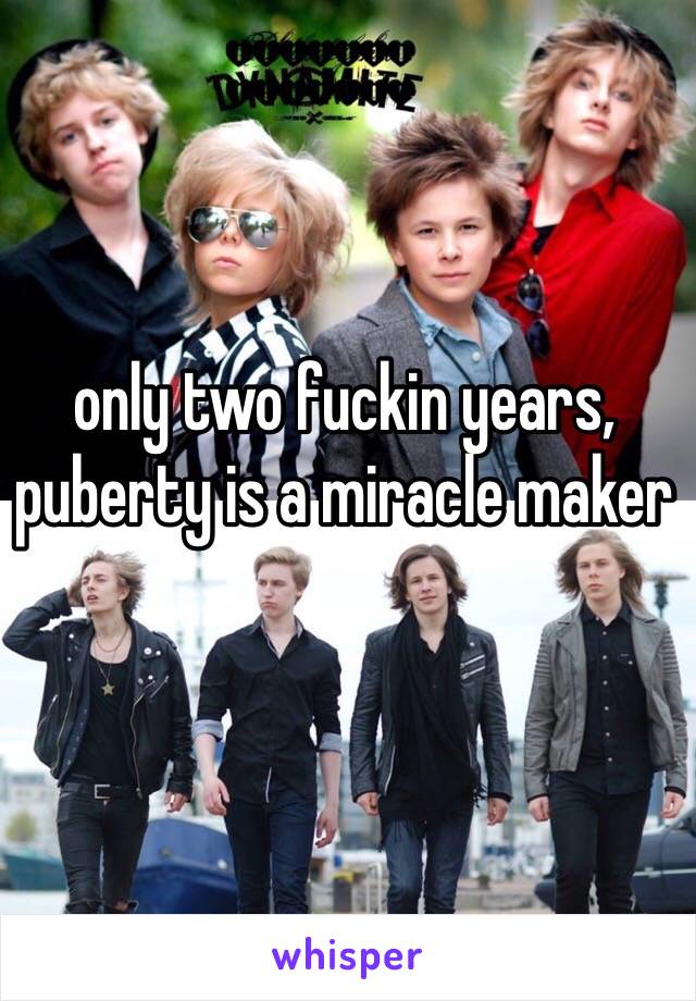 only two fuckin years, puberty is a miracle maker