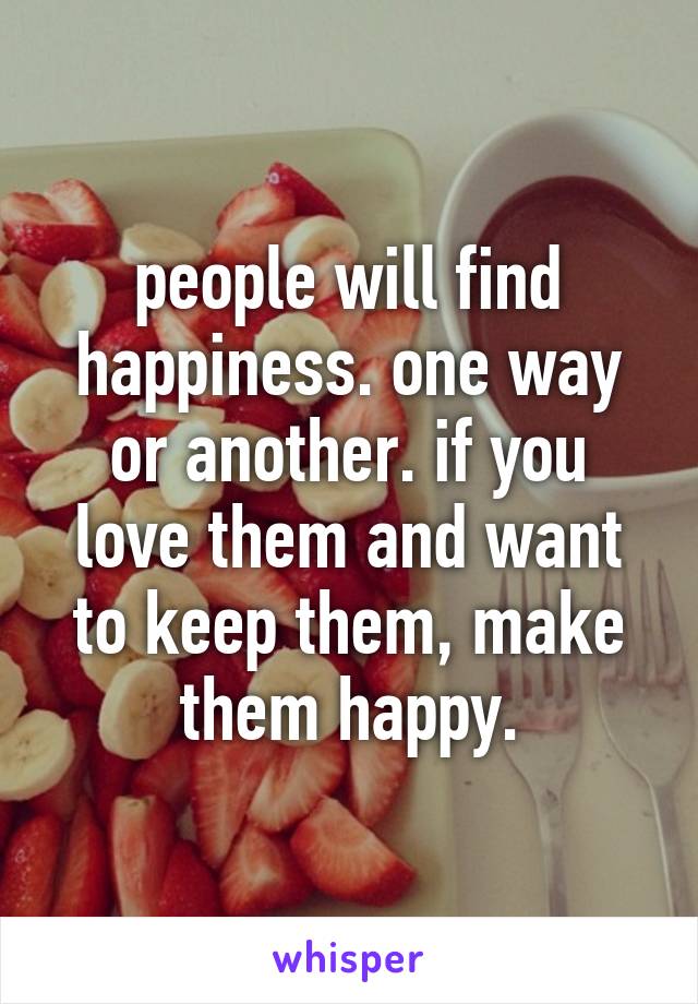 people will find happiness. one way or another. if you love them and want to keep them, make them happy.