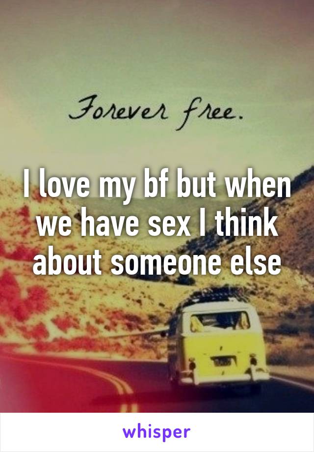 I love my bf but when we have sex I think about someone else