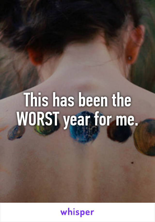 This has been the WORST year for me.