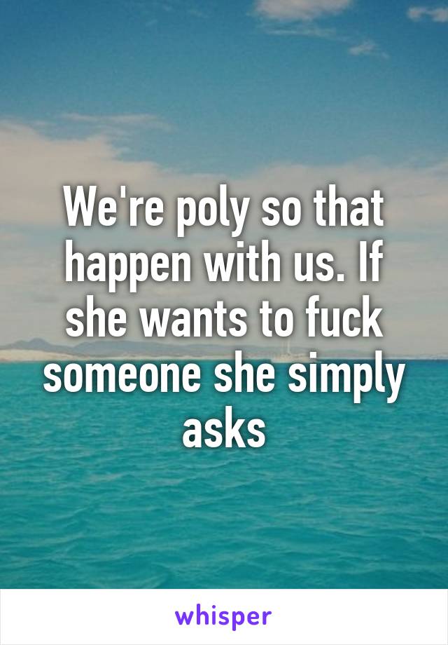 We're poly so that happen with us. If she wants to fuck someone she simply asks