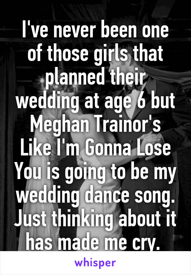 I've never been one of those girls that planned their wedding at age 6 but Meghan Trainor's Like I'm Gonna Lose You is going to be my wedding dance song. Just thinking about it has made me cry. 