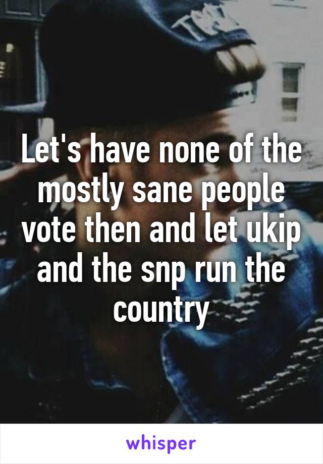 Let's have none of the mostly sane people vote then and let ukip and the snp run the country