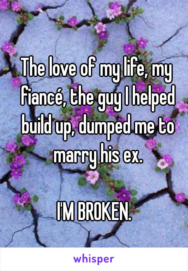 The love of my life, my fiancé, the guy I helped build up, dumped me to marry his ex.

I'M BROKEN. 
