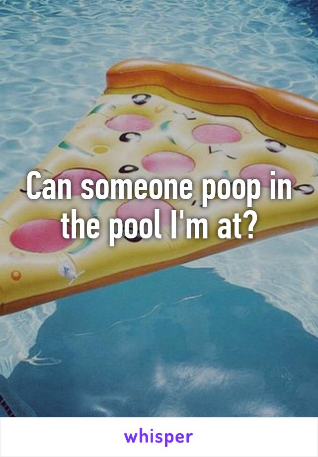 Can someone poop in the pool I'm at?
