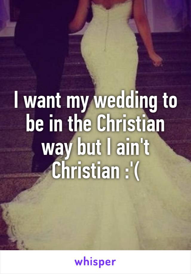 I want my wedding to be in the Christian way but I ain't Christian :'(