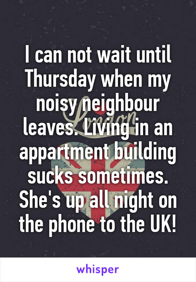 I can not wait until Thursday when my noisy neighbour leaves. Living in an appartment building sucks sometimes. She's up all night on the phone to the UK!