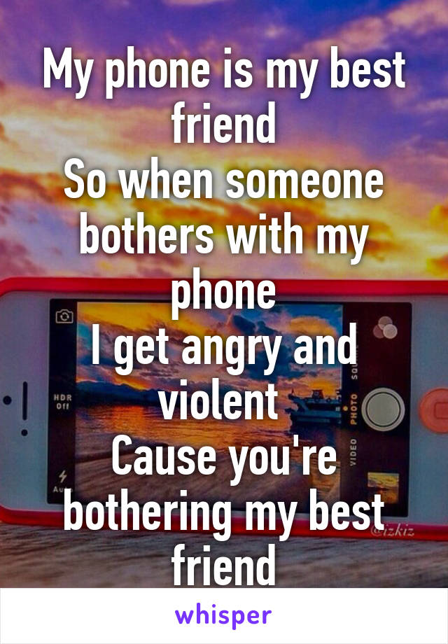 My phone is my best friend
So when someone bothers with my phone
I get angry and violent 
Cause you're bothering my best friend