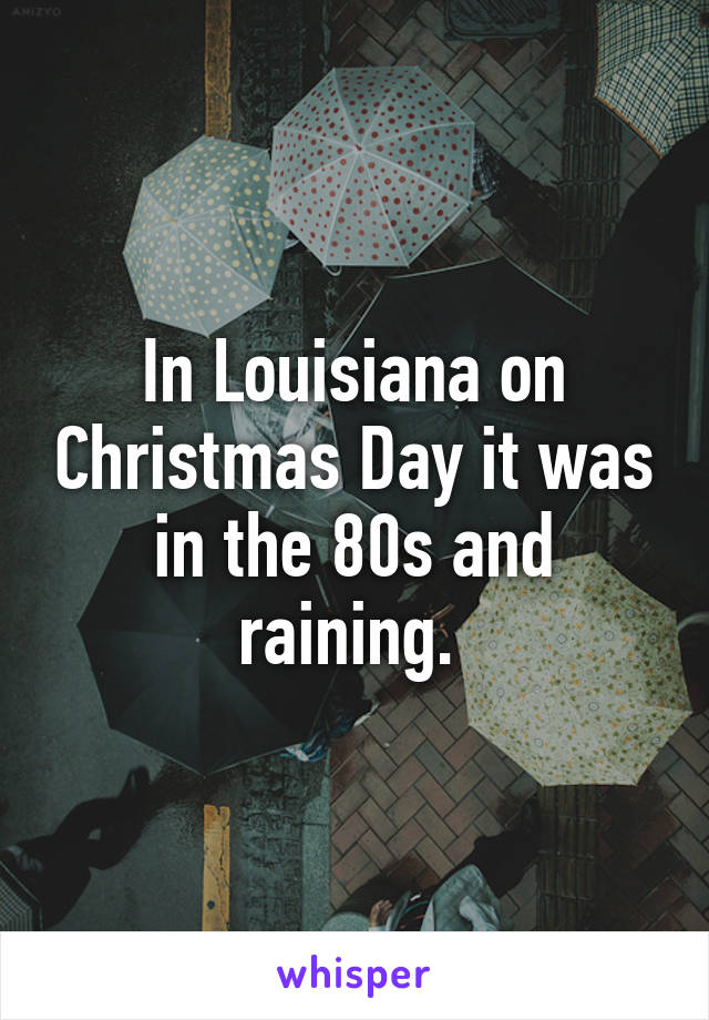 In Louisiana on Christmas Day it was in the 80s and raining. 