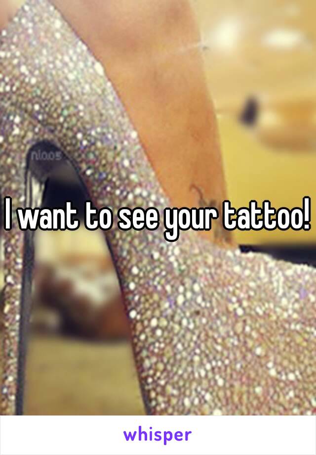 I want to see your tattoo!