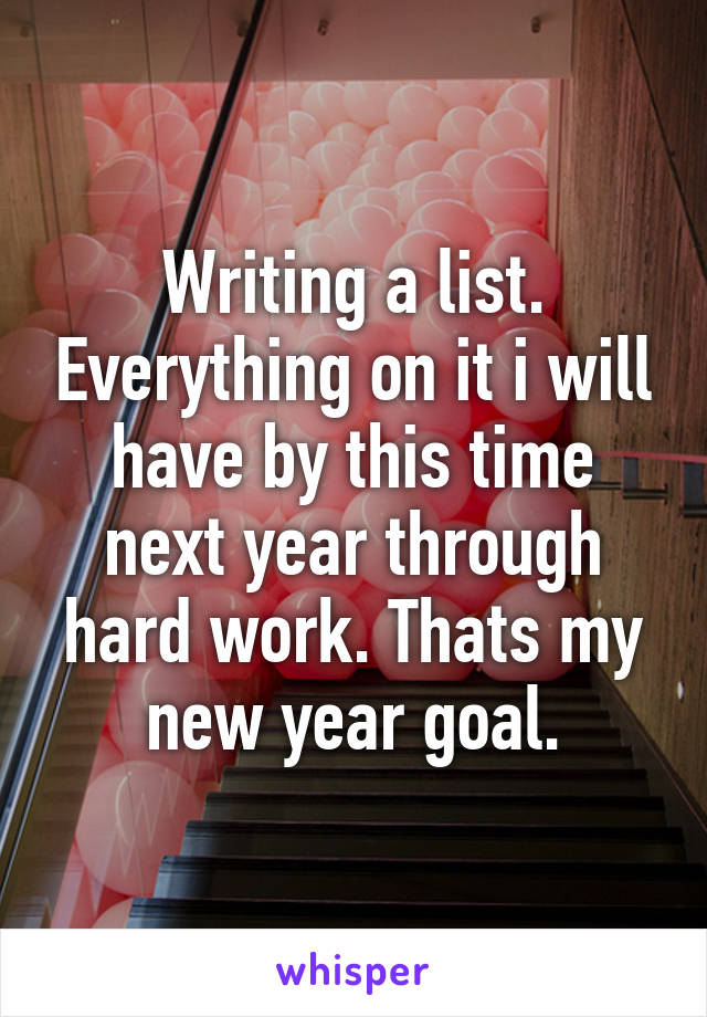 Writing a list. Everything on it i will have by this time next year through hard work. Thats my new year goal.