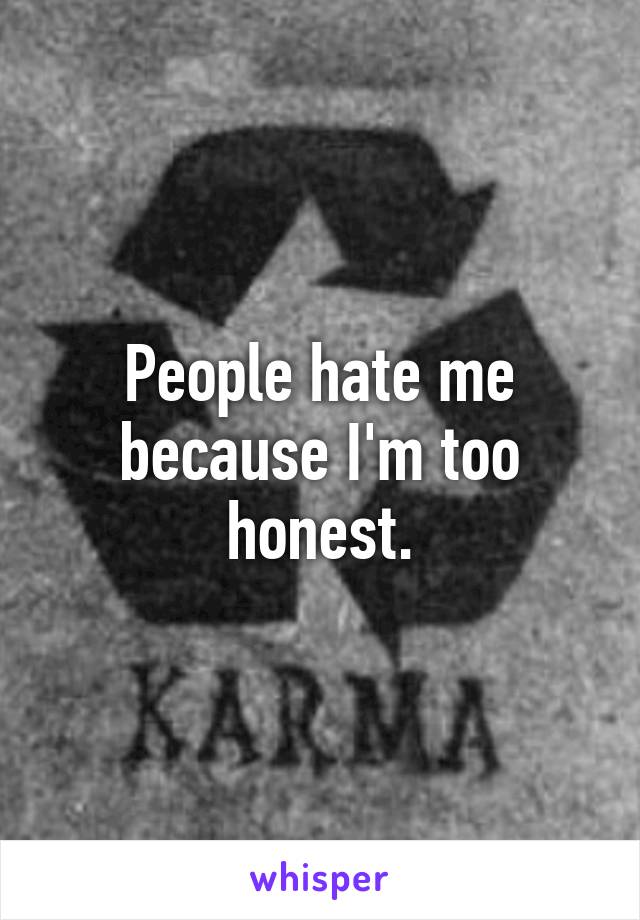 People hate me because I'm too honest.