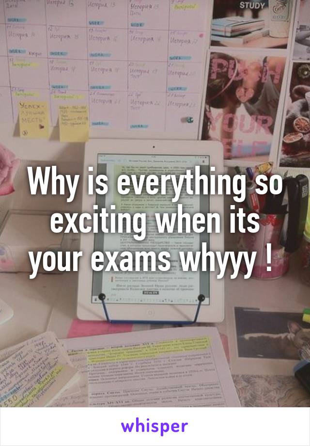 Why is everything so exciting when its your exams whyyy ! 