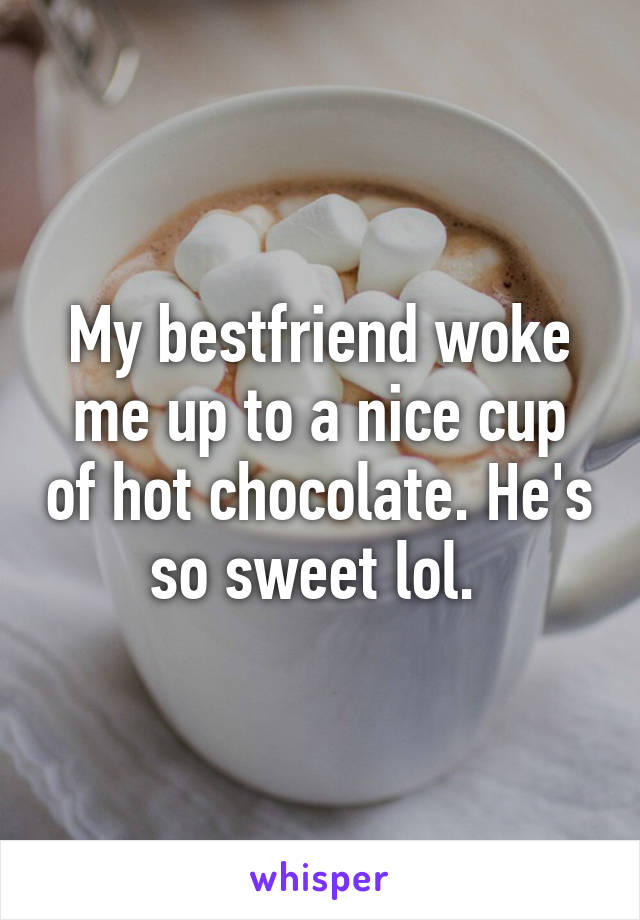 My bestfriend woke me up to a nice cup of hot chocolate. He's so sweet lol. 