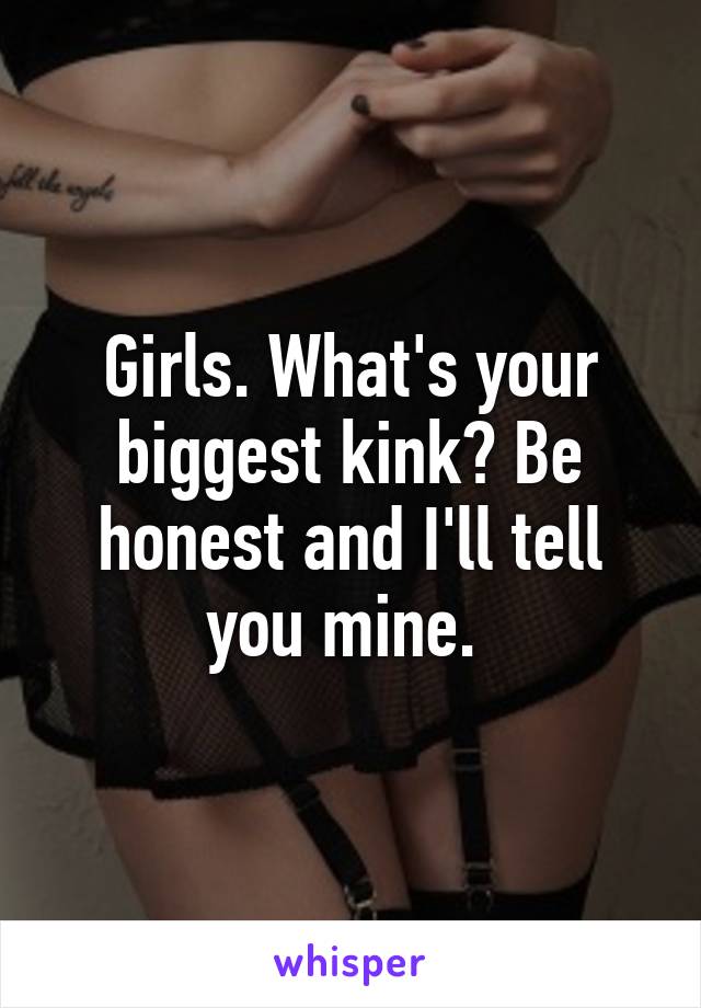 Girls. What's your biggest kink? Be honest and I'll tell you mine. 