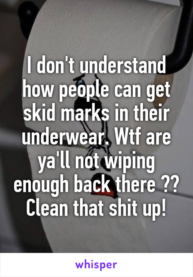 I don't understand how people can get skid marks in their underwear. Wtf are ya'll not wiping enough back there ?? Clean that shit up!