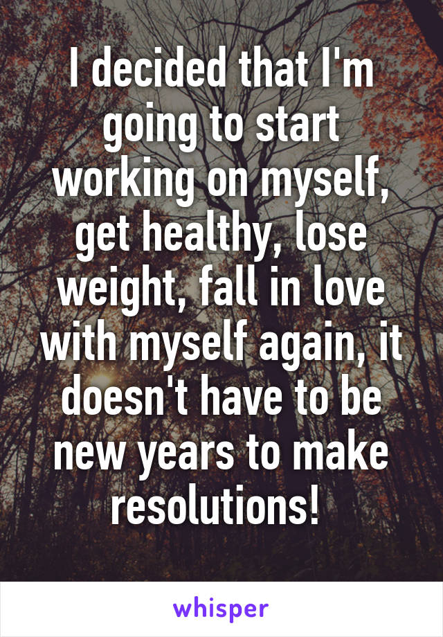 I decided that I'm going to start working on myself, get healthy, lose weight, fall in love with myself again, it doesn't have to be new years to make resolutions! 
