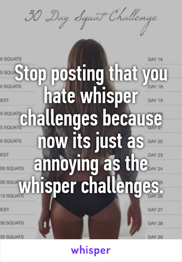 Stop posting that you hate whisper challenges because now its just as annoying as the whisper challenges.