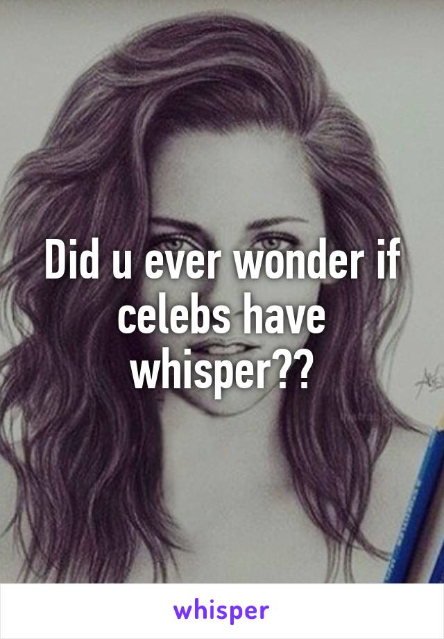 Did u ever wonder if celebs have whisper??