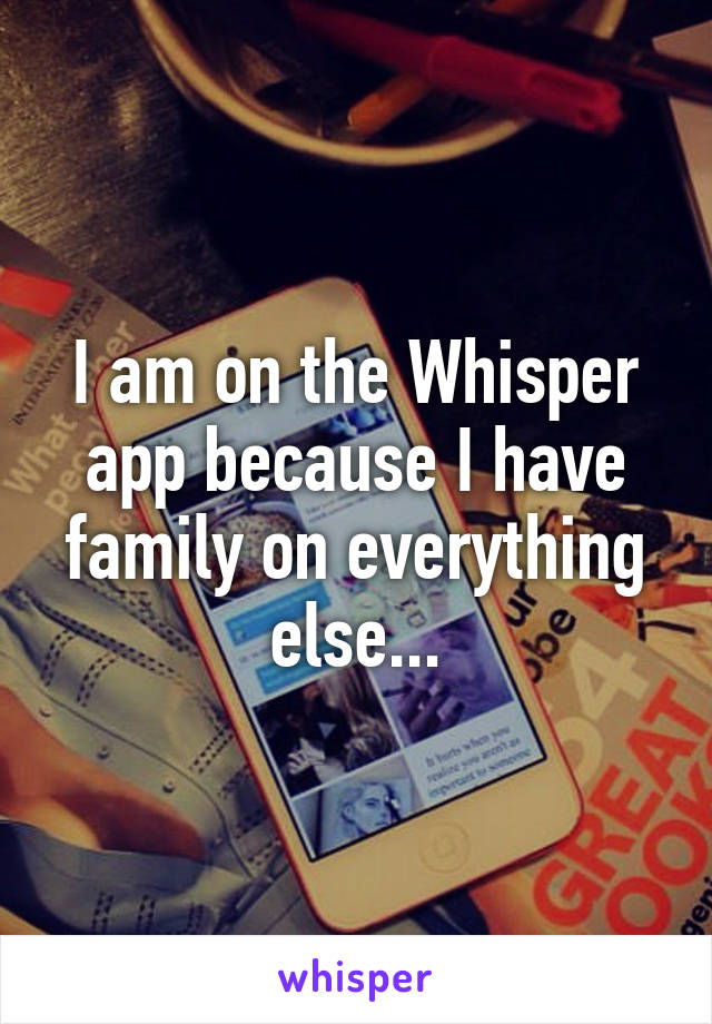 I am on the Whisper app because I have family on everything else...