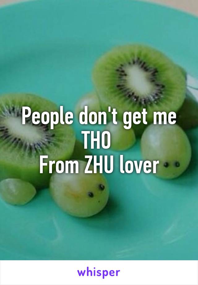 People don't get me THO 
From ZHU lover