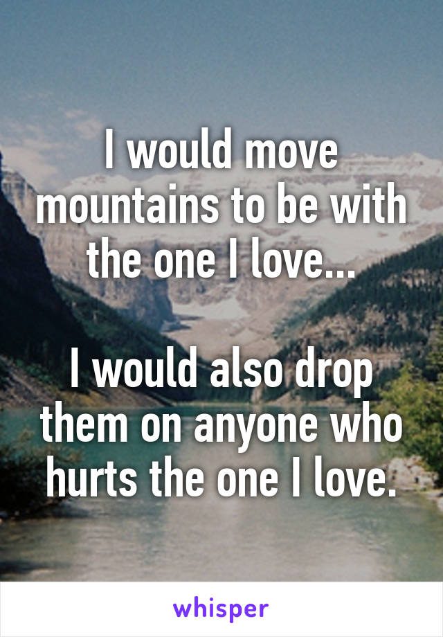 I would move mountains to be with the one I love...

I would also drop them on anyone who hurts the one I love.